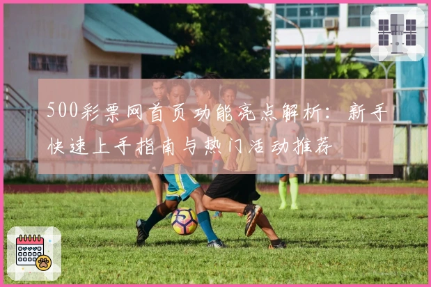 500彩票网首页功能亮点解析:新手快速上手指南与热门活动推荐