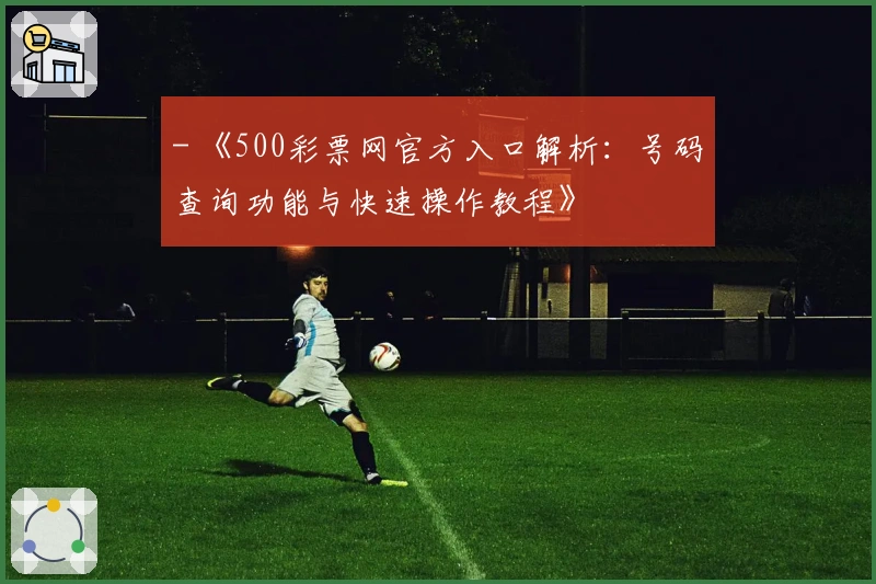 - 《500彩票网官方入口解析：号码查询功能与快速操作教程》