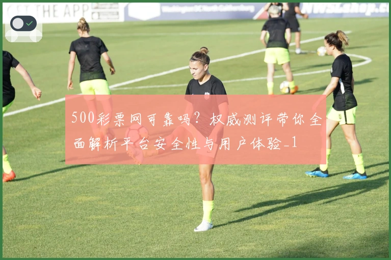 500彩票网可靠吗？权威测评带你全面解析平台安全性与用户体验_1