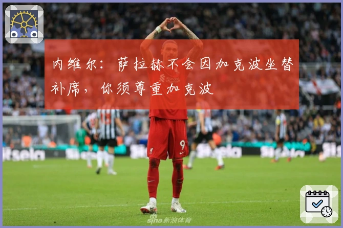 内维尔：萨拉赫不会因加克波坐替补席，你须尊重加克波