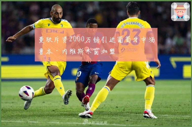 曼联斥资2000万镑引进葡萄牙中场鲁本·内维斯冬窗加盟