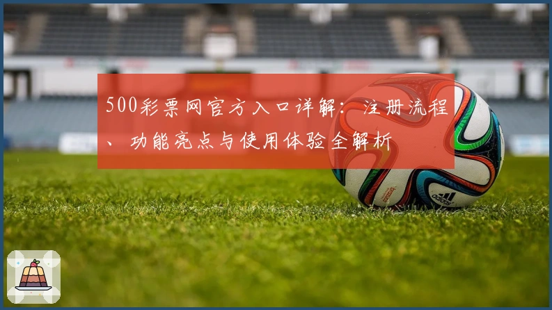 500彩票网官方入口详解:注册流程、功能亮点与使用体验全解析