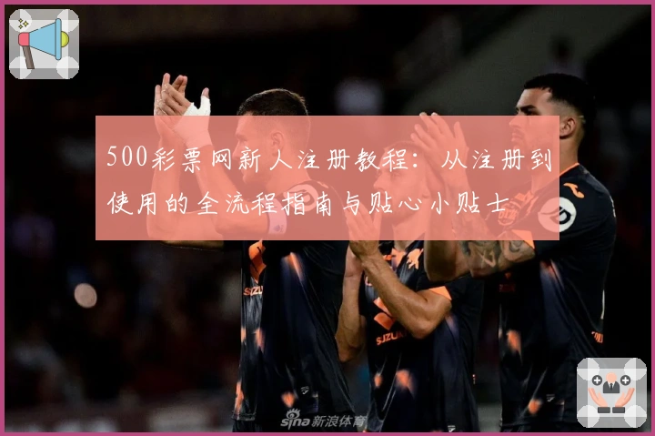 500彩票网新人注册教程:从注册到使用的全流程指南与贴心小贴士