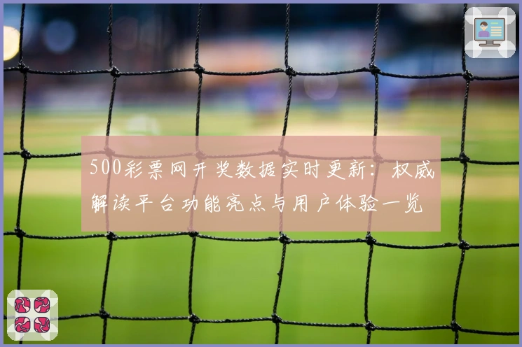 500彩票网开奖数据实时更新：权威解读平台功能亮点与用户体验一览