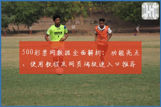 500彩票网数据全面解析：功能亮点、使用教程及网页端极速入口推荐