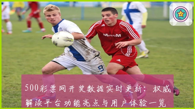 500彩票网开奖数据实时更新：权威解读平台功能亮点与用户体验一览
