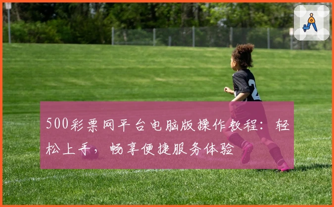 500彩票网平台电脑版操作教程：轻松上手，畅享便捷服务体验