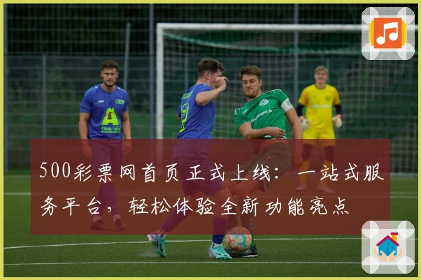 500彩票网首页正式上线：一站式服务平台，轻松体验全新功能亮点