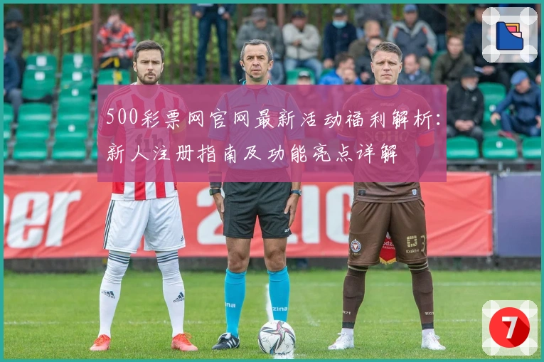 500彩票网官网最新活动福利解析：新人注册指南及功能亮点详解