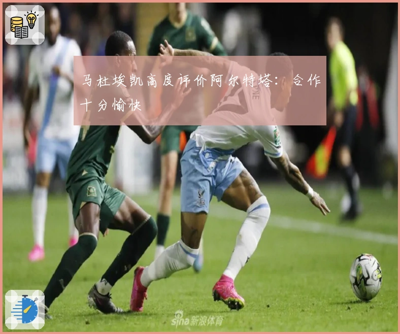 马杜埃凯高度评价阿尔特塔：合作十分愉快