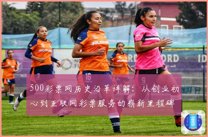 500彩票网历史沿革详解：从创业初心到互联网彩票服务的崭新里程碑