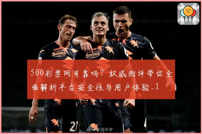 500彩票网可靠吗？权威测评带你全面解析平台安全性与用户体验_1