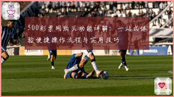 500彩票网购买功能详解：一站式体验便捷操作流程与实用技巧