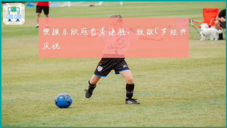 樊振东欧冠首秀速胜，致敬C罗经典庆祝