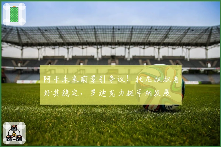阿卡未来前景引争议！托尼叔叔看好其稳定，罗迪克力挺辛纳发展