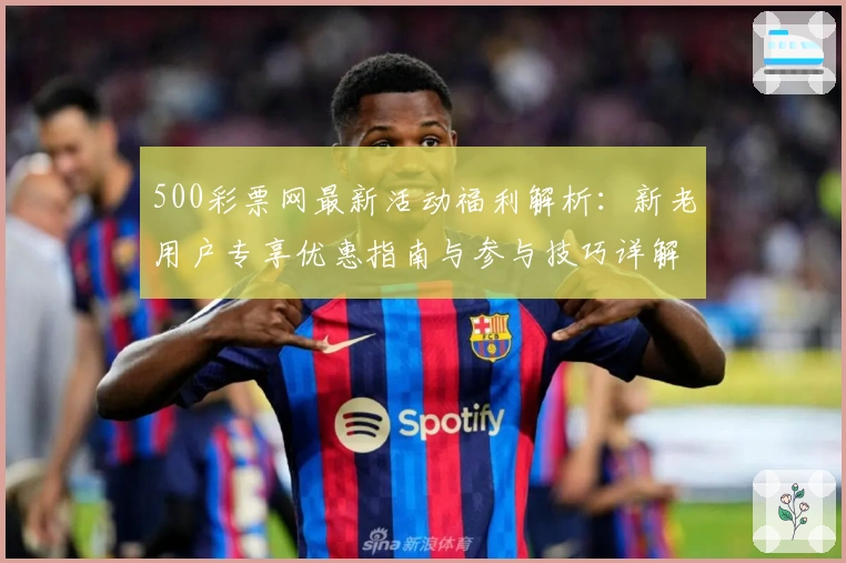 500彩票网最新活动福利解析：新老用户专享优惠指南与参与技巧详解