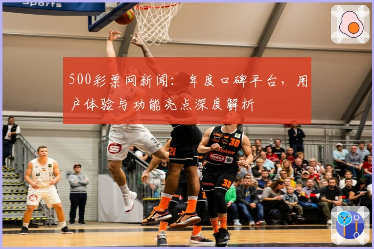 500彩票网新闻：年度口碑平台，用户体验与功能亮点深度解析
