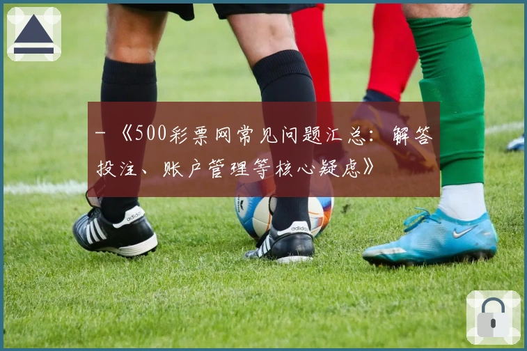 - 《500彩票网常见问题汇总：解答投注、账户管理等核心疑虑》