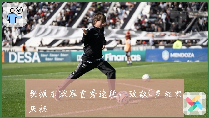 樊振东欧冠首秀速胜，致敬C罗经典庆祝