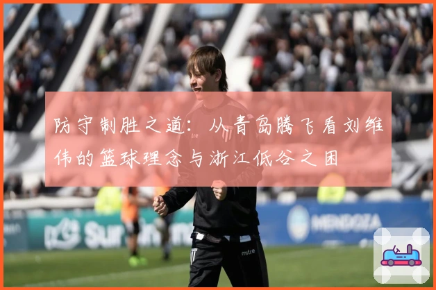 防守制胜之道：从青岛腾飞看刘维伟的篮球理念与浙江低谷之困