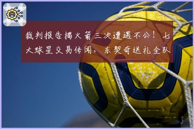 裁判报告揭火箭三次遭遇不公！七大球星交易传闻，东契奇送礼全队