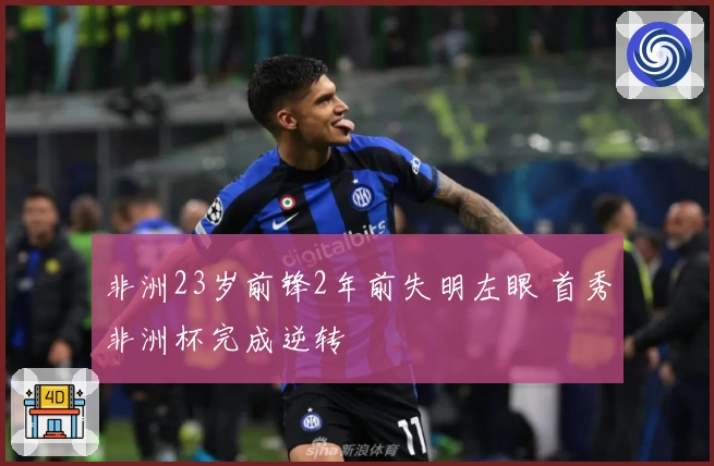 非洲23岁前锋2年前失明左眼 首秀非洲杯完成逆转