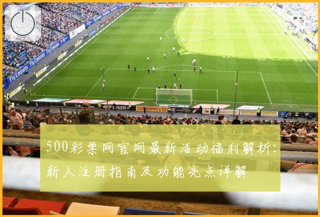 500彩票网官网最新活动福利解析：新人注册指南及功能亮点详解