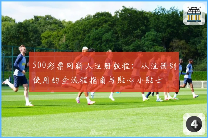 500彩票网新人注册教程：从注册到使用的全流程指南与贴心小贴士
