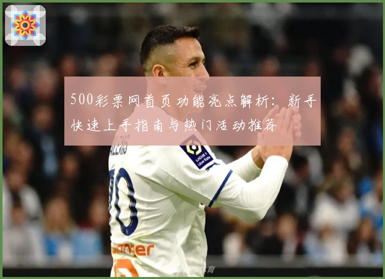 500彩票网首页功能亮点解析：新手快速上手指南与热门活动推荐