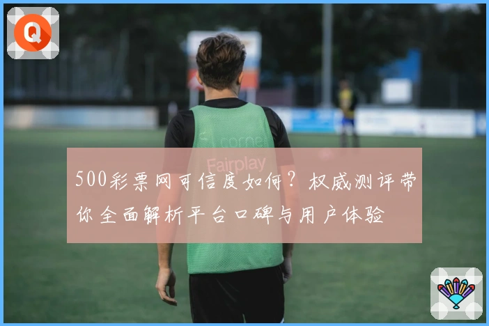500彩票网可信度如何？权威测评带你全面解析平台口碑与用户体验