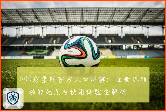 500彩票网官方入口详解：注册流程、功能亮点与使用体验全解析