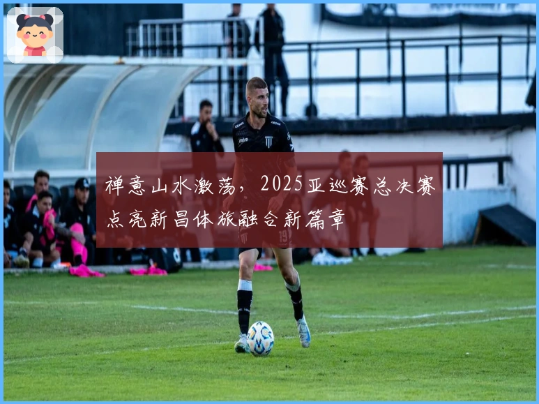 禅意山水激荡，2025亚巡赛总决赛点亮新昌体旅融合新篇章