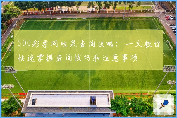 500彩票网结果查询攻略：一文教你快速掌握查询技巧和注意事项