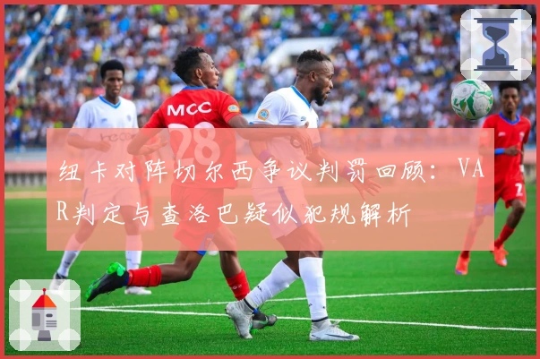 纽卡对阵切尔西争议判罚回顾：VAR判定与查洛巴疑似犯规解析