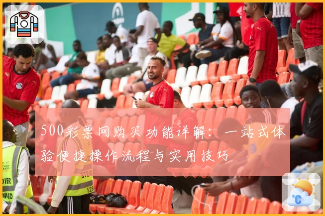 500彩票网购买功能详解：一站式体验便捷操作流程与实用技巧
