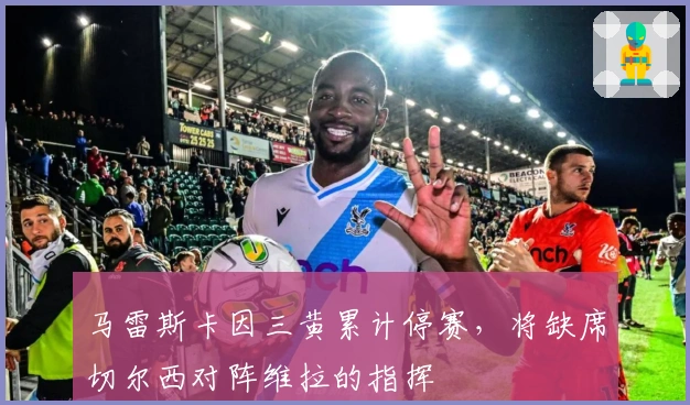 马雷斯卡因三黄累计停赛，将缺席切尔西对阵维拉的指挥