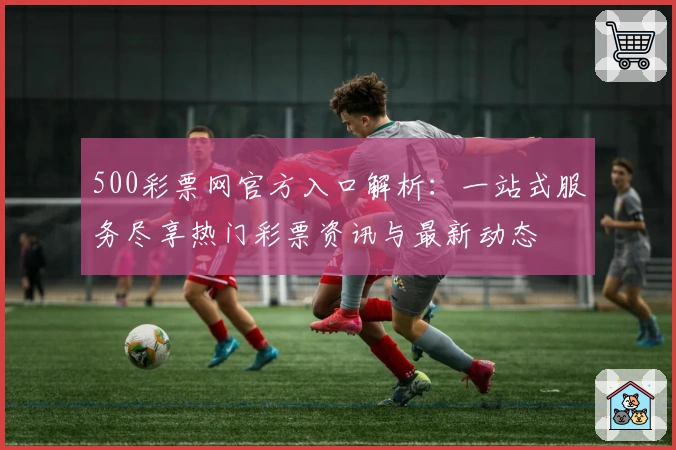 500彩票网官方入口解析：一站式服务尽享热门彩票资讯与最新动态
