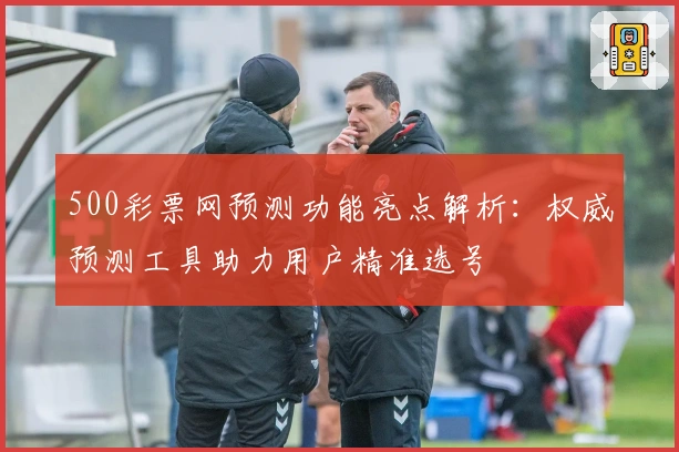 500彩票网预测功能亮点解析：权威预测工具助力用户精准选号