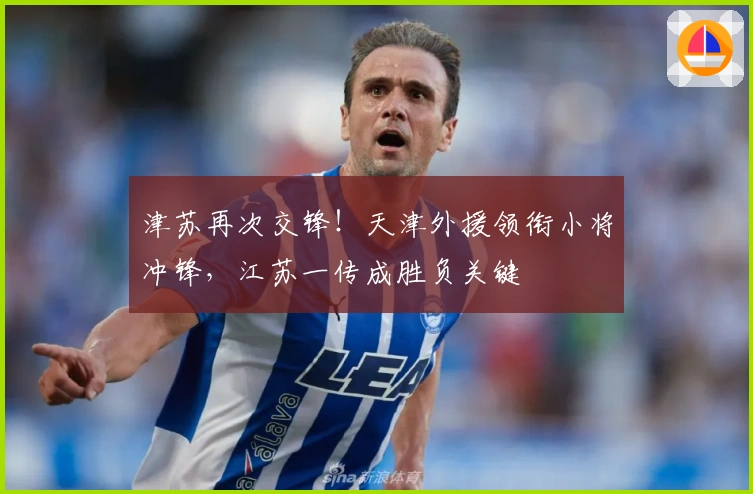 津苏再次交锋！天津外援领衔小将冲锋，江苏一传成胜负关键
