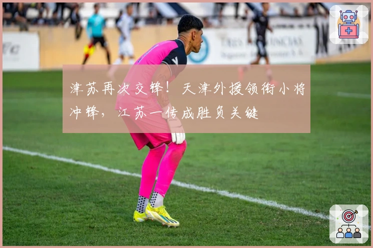 津苏再次交锋！天津外援领衔小将冲锋，江苏一传成胜负关键