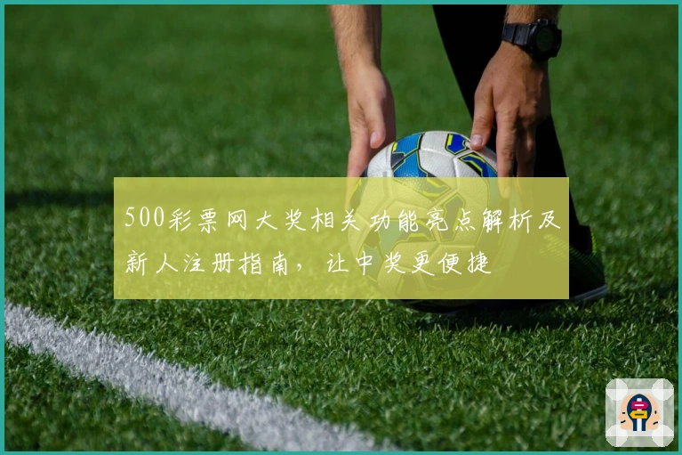 500彩票网大奖相关功能亮点解析及新人注册指南，让中奖更便捷