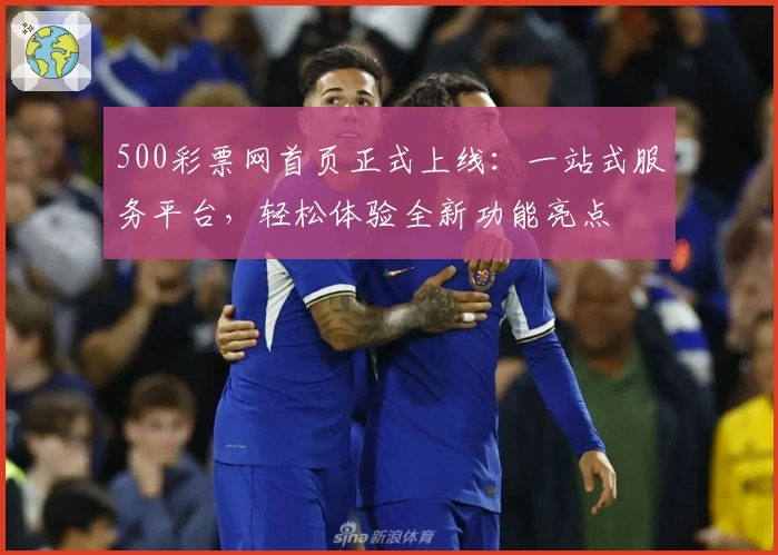 500彩票网首页正式上线：一站式服务平台，轻松体验全新功能亮点