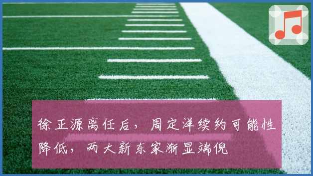 徐正源离任后，周定洋续约可能性降低，两大新东家渐显端倪