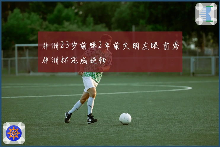 非洲23岁前锋2年前失明左眼 首秀非洲杯完成逆转
