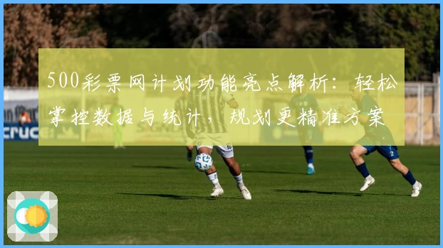 500彩票网计划功能亮点解析:轻松掌控数据与统计,规划更精准方案