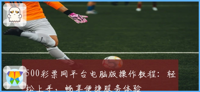 500彩票网平台电脑版操作教程：轻松上手，畅享便捷服务体验